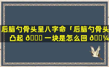 后脑勺骨头呈八字命「后脑勺骨头凸起 🐝 一块是怎么回 🌼 事」